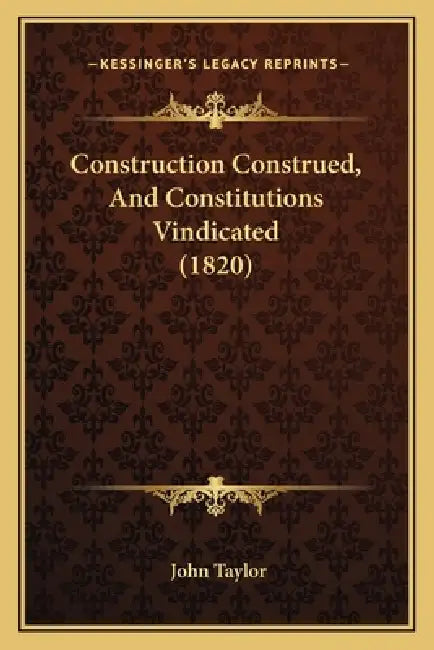 Construction Construed, And Constitutions Vindicated (1820) by John Taylor