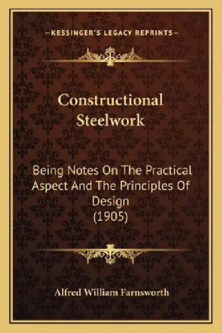 Constructional Steelwork: Being Notes On The Practical Aspect And The Principles Of Design (1905) by Alfred William Farnsworth