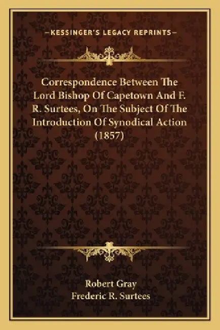 Correspondence Between The Lord Bishop Of Capetown And F. R. Surtees, On The Subject Of The Introduction Of Synodical Action (1857) by Robert Gray, Frederic R. Surtees