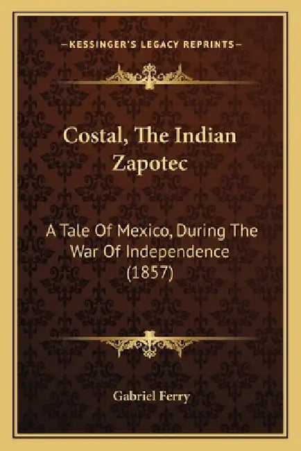 Costal, The Indian Zapotec: A Tale Of Mexico, During The War Of Independence (1857) by Gabriel Ferry