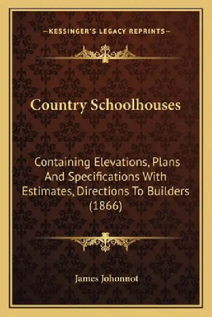 Country Schoolhouses: Containing Elevations, Plans And Specifications With Estimates, Directions To Builders (1866) by James Johonnot