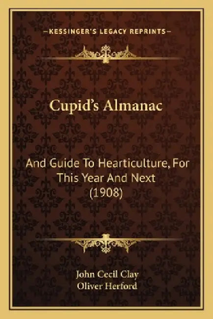 Cupid's Almanac: And Guide To Hearticulture, For This Year And Next (1908) by John Cecil Clay, Oliver Herford
