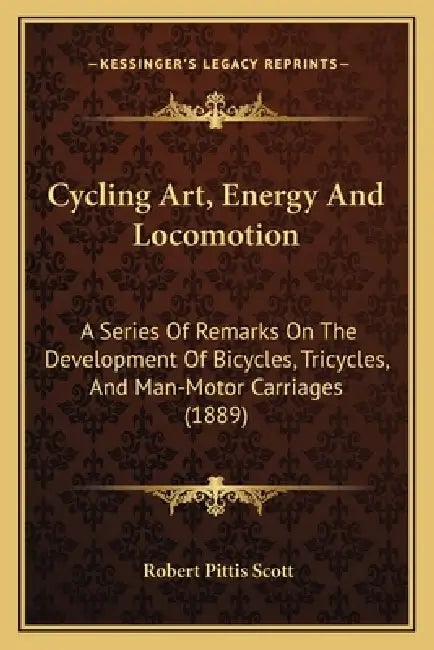 Cycling Art, Energy and Locomotion: A Series of Remarks on the Development of Bicycles, Tricycles, and Man-Motor Carriages (1889) by Robert Pittis Scott
