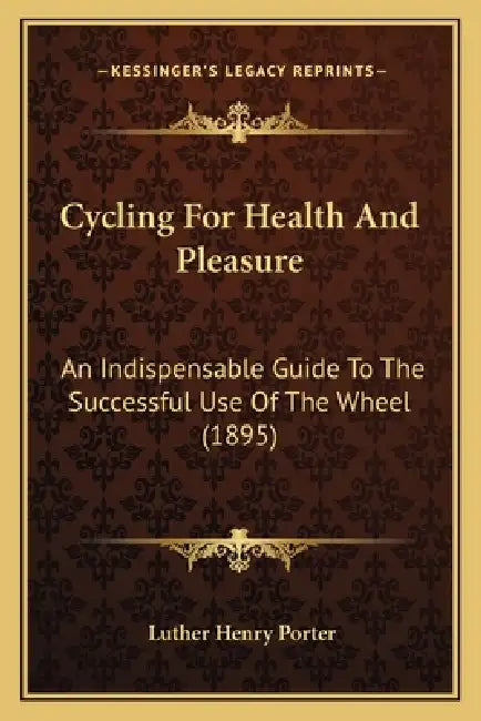 Cycling For Health And Pleasure: An Indispensable Guide To The Successful Use Of The Wheel (1895) by Luther Henry Porter
