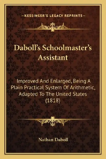 Daboll's Schoolmaster's Assistant: Improved And Enlarged, Being A Plain Practical System Of Arithmetic, Adapted To The United States (1818) by Nathan Daboll