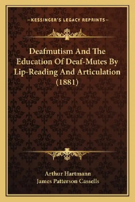 Deafmutism And The Education Of Deaf-Mutes By Lip-Reading And Articulation (1881) by Arthur Hartmann, James Patterson Cassells