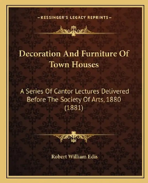 Decoration And Furniture Of Town Houses: A Series Of Cantor Lectures Delivered Before The Society Of Arts, 1880 (1881) by Robert William Edis