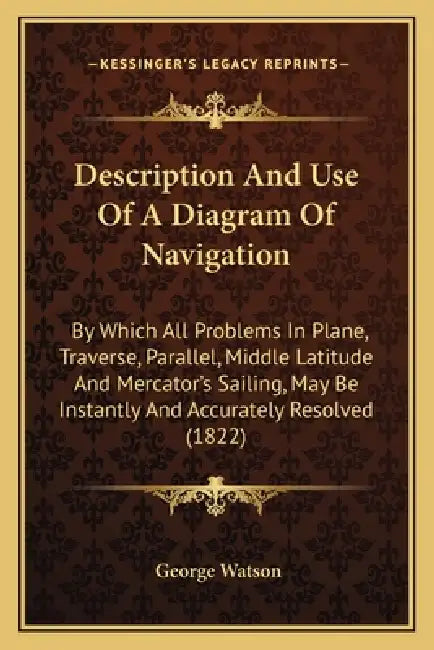 Description And Use Of A Diagram Of Navigation: By Which All Problems In Plane, Traverse, Parallel, Middle Latitude And Mercator's Sailing, May Be Ins by George Watson