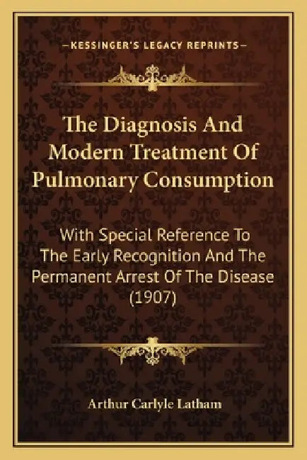 The Diagnosis And Modern Treatment Of Pulmonary Consumption: With Special Reference To The Early Recognition And The Permanent Arrest Of The Disease ( by Arthur Carlyle Latham