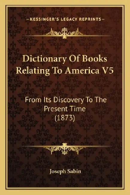 Dictionary Of Books Relating To America V5: From Its Discovery To The Present Time (1873) by Joseph Sabin