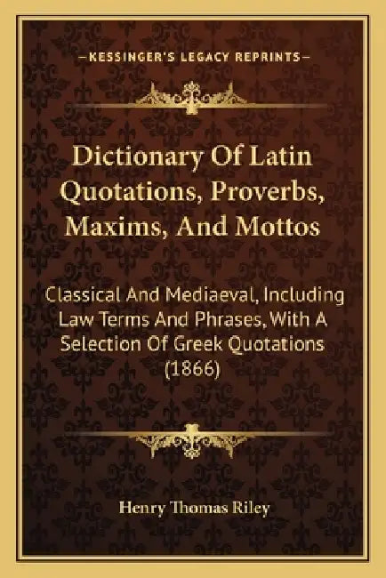 Dictionary Of Latin Quotations, Proverbs, Maxims, And Mottos: Classical And Mediaeval, Including Law Terms And Phrases, With A Selection Of Greek Quot by Henry Thomas Riley