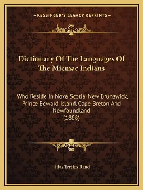 Dictionary Of The Languages Of The Micmac Indians: Who Reside In Nova Scotia, New Brunswick, Prince Edward Island, Cape Breton And Newfoundland (1888) by Silas Tertius Rand