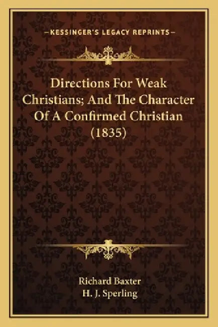 Directions For Weak Christians; And The Character Of A Confirmed Christian (1835) by Richard Baxter, H. J. Sperling