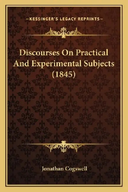 Discourses On Practical And Experimental Subjects (1845) by Jonathan Cogswell