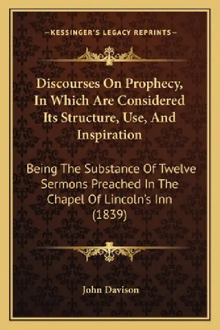 Discourses On Prophecy, In Which Are Considered Its Structure, Use, And Inspiration: Being The Substance Of Twelve Sermons Preached In The Chapel Of L by John Davison