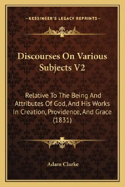 Discourses On Various Subjects V2: Relative To The Being And Attributes Of God, And His Works In Creation, Providence, And Grace (1831) by Adam Clarke