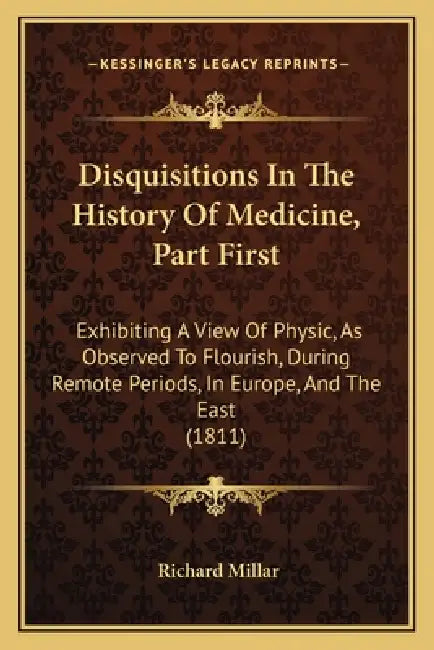 Disquisitions In The History Of Medicine, Part First: Exhibiting A View Of Physic, As Observed To Flourish, During Remote Periods, In Europe, And The by Richard Millar