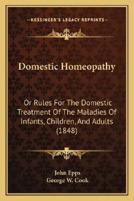 Domestic Homeopathy: Or Rules for the Domestic Treatment of the Maladies of Infants, Children, and Adults (1848) by John Epps, George W. Cook