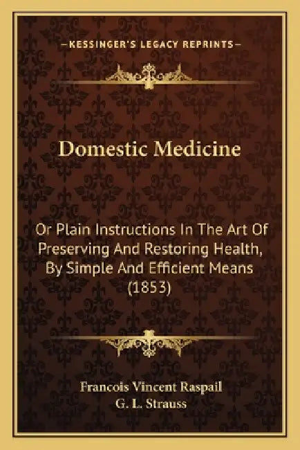 Domestic Medicine: Or Plain Instructions In The Art Of Preserving And Restoring Health, By Simple And Efficient Means (1853) by Francois Vincent Raspail, G. L. Strauss
