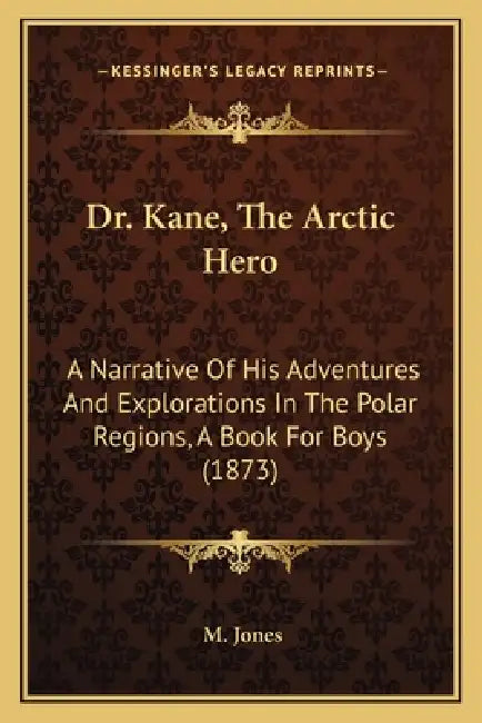 Dr. Kane, The Arctic Hero: A Narrative Of His Adventures And Explorations In The Polar Regions, A Book For Boys (1873) by M. Jones