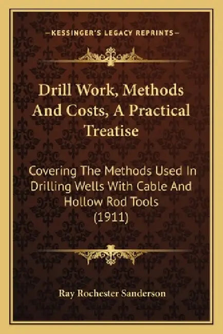 Drill Work, Methods And Costs, A Practical Treatise: Covering The Methods Used In Drilling Wells With Cable And Hollow Rod Tools (1911) by Ray Rochester Sanderson