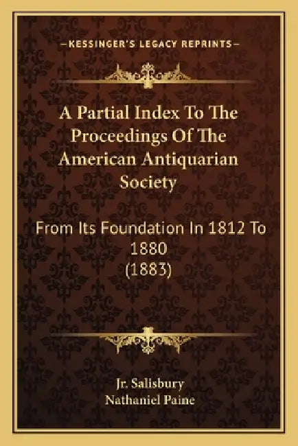 A Partial Index To The Proceedings Of The American Antiquarian Society: From Its Foundation In 1812 To 1880 (1883) by Jr. Salisbury Stephen, Nathaniel Paine