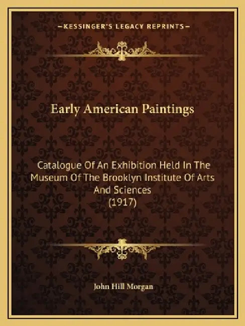 Early American Paintings: Catalogue Of An Exhibition Held In The Museum Of The Brooklyn Institute Of Arts And Sciences (1917) by John Hill Morgan