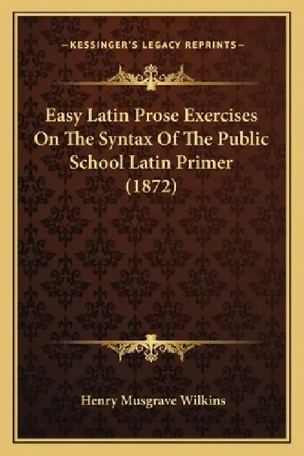 Easy Latin Prose Exercises On The Syntax Of The Public School Latin Primer (1872) by Henry Musgrave Wilkins