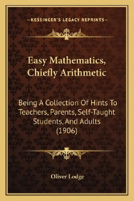 Easy Mathematics, Chiefly Arithmetic: Being A Collection Of Hints To Teachers, Parents, Self-Taught Students, And Adults (1906) by Oliver Lodge