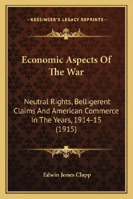 Economic Aspects Of The War: Neutral Rights, Belligerent Claims And American Commerce In The Years, 1914-15 (1915) by Edwin Jones Clapp