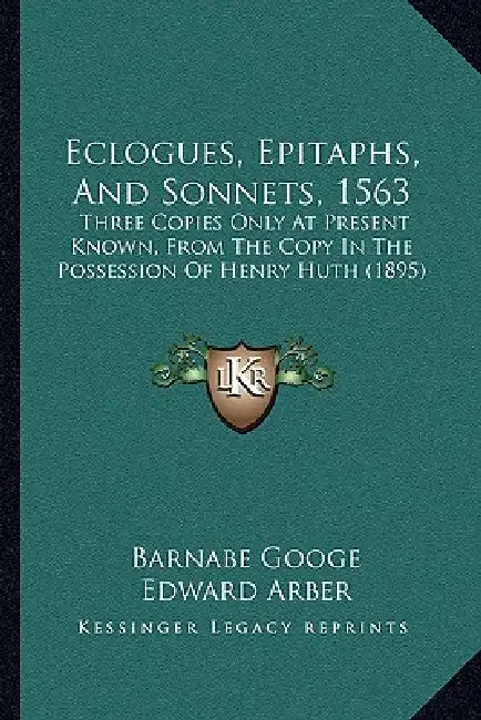 Eclogues, Epitaphs, And Sonnets, 1563: Three Copies Only At Present Known, From The Copy In The Possession Of Henry Huth (1895) by Barnabe Googe, Edward Arber