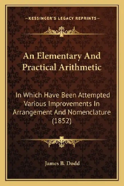 An Elementary And Practical Arithmetic: In Which Have Been Attempted Various Improvements In Arrangement And Nomenclature (1852) by James B. Dodd