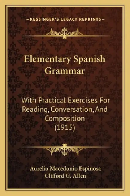 Elementary Spanish Grammar: With Practical Exercises For Reading, Conversation, And Composition (1915) by Aurelio Macedonio Espinosa, Clifford G. Allen