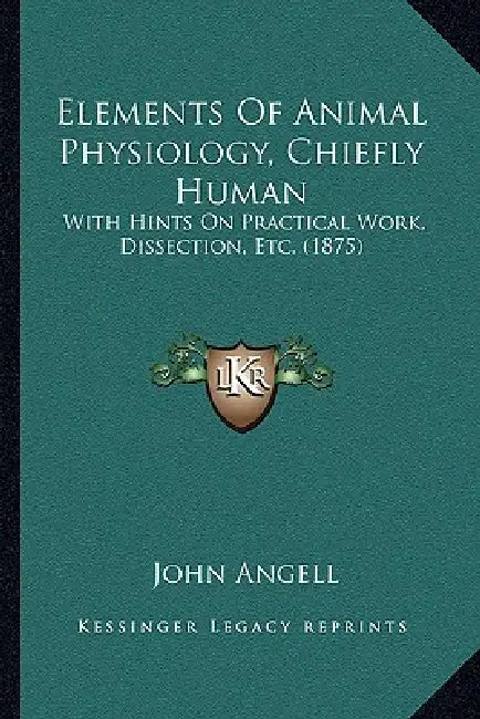 Elements Of Animal Physiology, Chiefly Human: With Hints On Practical Work, Dissection, Etc. (1875) by John Angell