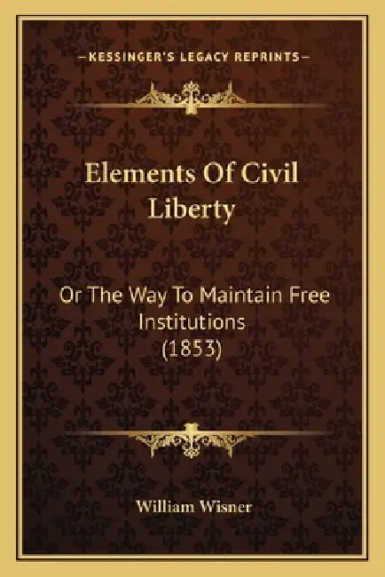Elements Of Civil Liberty: Or The Way To Maintain Free Institutions (1853) by William Wisner