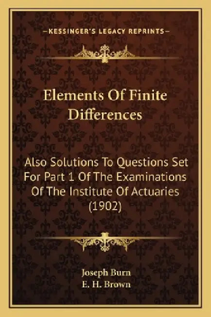 Elements Of Finite Differences: Also Solutions To Questions Set For Part 1 Of The Examinations Of The Institute Of Actuaries (1902) by Joseph Burn, E. H. Brown