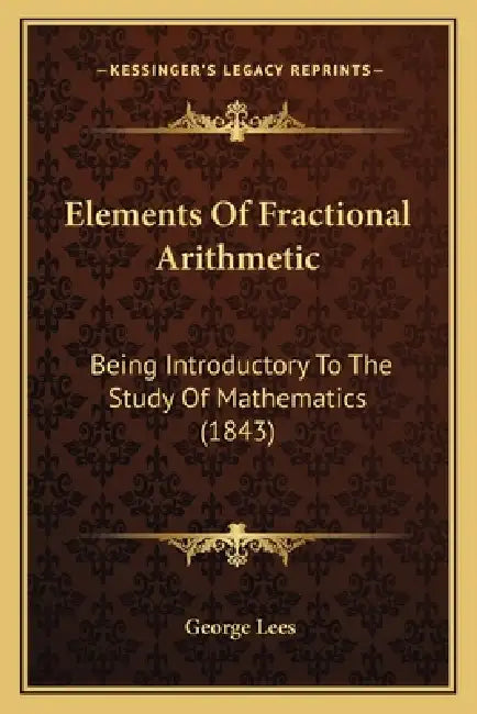 Elements Of Fractional Arithmetic: Being Introductory To The Study Of Mathematics (1843) by George Lees