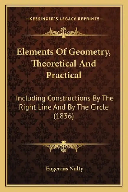 Elements Of Geometry, Theoretical And Practical: Including Constructions By The Right Line And By The Circle (1836) by Eugenius Nulty
