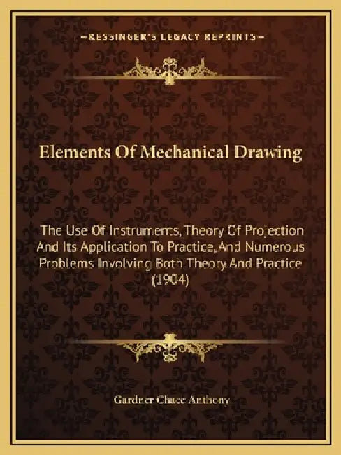 Elements Of Mechanical Drawing: The Use Of Instruments, Theory Of Projection And Its Application To Practice, And Numerous Problems Involving Both The by Gardner Chace Anthony