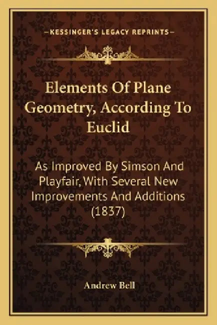Elements Of Plane Geometry, According To Euclid: As Improved By Simson And Playfair, With Several New Improvements And Additions (1837) by Andrew Bell