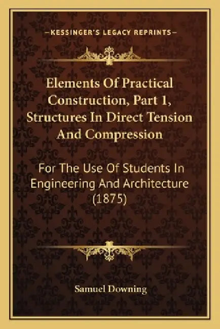 Elements Of Practical Construction, Part 1, Structures In Direct Tension And Compression: For The Use Of Students In Engineering And Architecture (187 by Samuel Downing