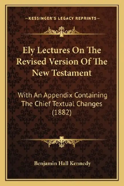 Ely Lectures On The Revised Version Of The New Testament: With An Appendix Containing The Chief Textual Changes (1882) by Benjamin Hall Kennedy