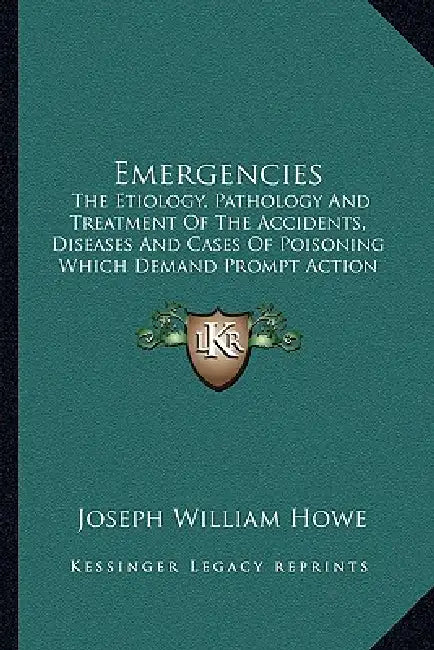 Emergencies: The Etiology, Pathology And Treatment Of The Accidents, Diseases And Cases Of Poisoning Which Demand Prompt Action (1890) by Joseph William Howe