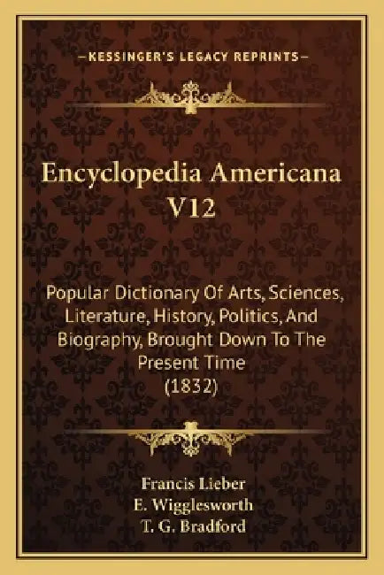 Encyclopedia Americana V12: Popular Dictionary Of Arts, Sciences, Literature, History, Politics, And Biography, Brought Down To The Present Time (1832 by Francis Lieber, E. Wigglesworth, T. G. Bradford