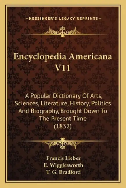 Encyclopedia Americana V11: A Popular Dictionary Of Arts, Sciences, Literature, History, Politics And Biography, Brought Down To The Present Time (183 by Francis Lieber, E. Wigglesworth, T. G. Bradford