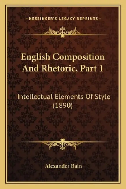 English Composition And Rhetoric, Part 1: Intellectual Elements Of Style (1890) by Alexander Bain