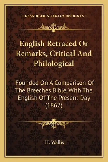 English Retraced Or Remarks, Critical And Philological: Founded On A Comparison Of The Breeches Bible, With The English Of The Present Day (1862) by H. Wallis