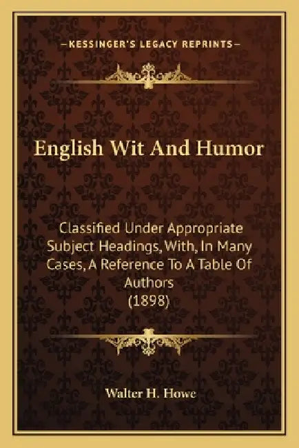 English Wit And Humor: Classified Under Appropriate Subject Headings, With, In Many Cases, A Reference To A Table Of Authors (1898) by Walter H. Howe