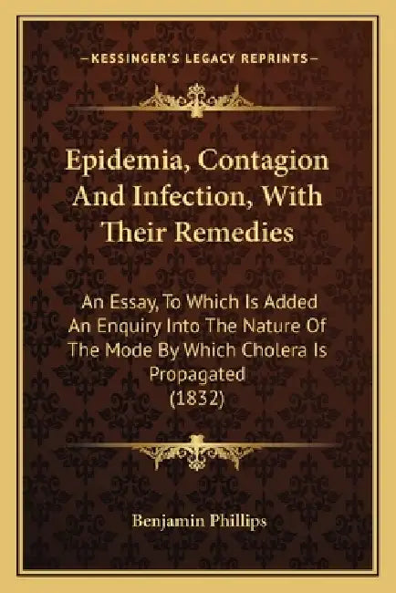 Epidemia, Contagion And Infection, With Their Remedies: An Essay, To Which Is Added An Enquiry Into The Nature Of The Mode By Which Cholera Is Propaga by Benjamin Phillips