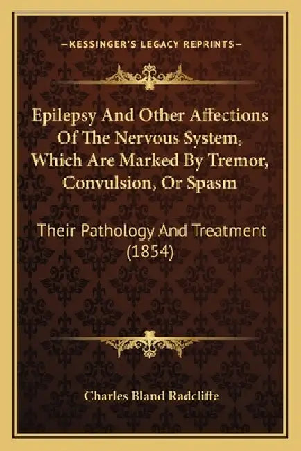 Epilepsy And Other Affections Of The Nervous System, Which Are Marked By Tremor, Convulsion, Or Spasm: Their Pathology And Treatment (1854) by Charles Bland Radcliffe
